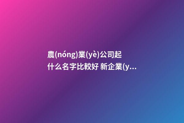 農(nóng)業(yè)公司起什么名字比較好 新企業(yè)取名大氣旺財(cái)-名學(xué)網(wǎng)-第1張-公司起名-玄機(jī)派